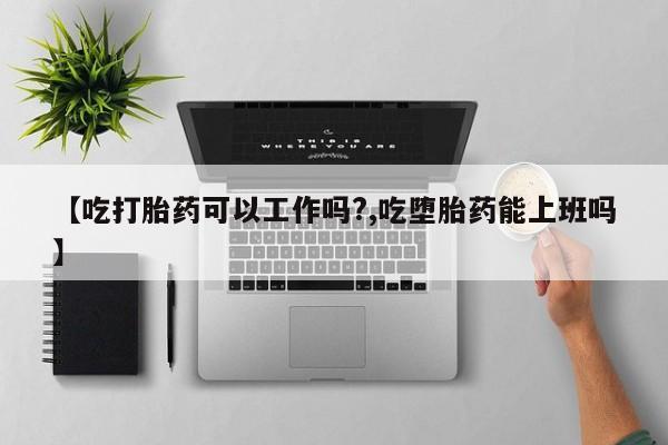 打胎药/堕胎药专卖微信【吃打胎药可以工作吗?,吃堕胎药能上班吗】
