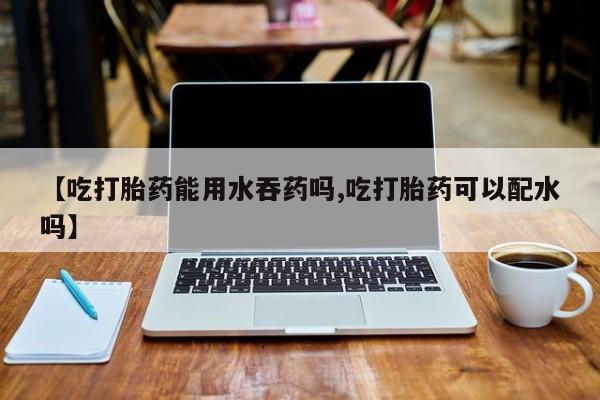 打胎药/堕胎药专卖微信【吃打胎药能用水吞药吗,吃打胎药可以配水吗】