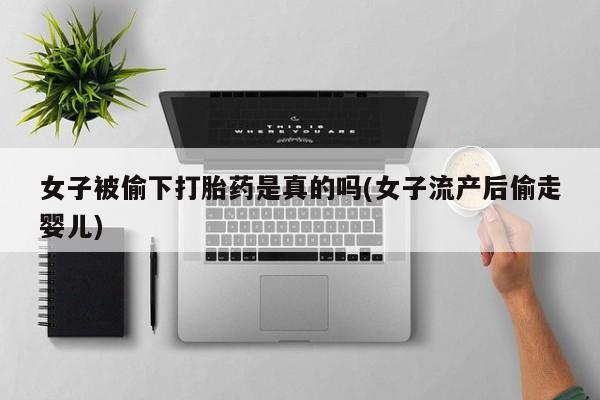 打胎药/堕胎药专卖微信女子被偷下打胎药是真的吗(女子流产后偷走婴儿)