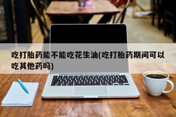打胎药/堕胎药专卖微信吃打胎药能不能吃花生油(吃打胎药期间可以吃其他药吗)