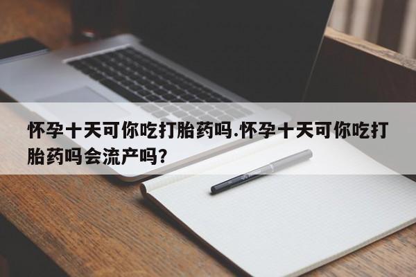 打胎药/堕胎药专卖微信怀孕十天可你吃打胎药吗.怀孕十天可你吃打胎药吗会流产吗？