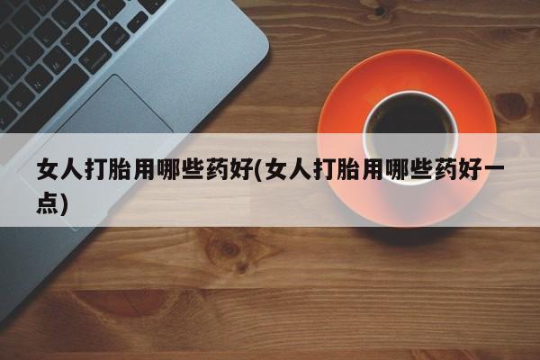 打胎药/堕胎药专卖微信女人打胎用哪些药好(女人打胎用哪些药好一点)