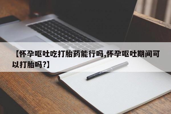 打胎药/堕胎药专卖微信【怀孕呕吐吃打胎药能行吗,怀孕呕吐期间可以打胎吗?】