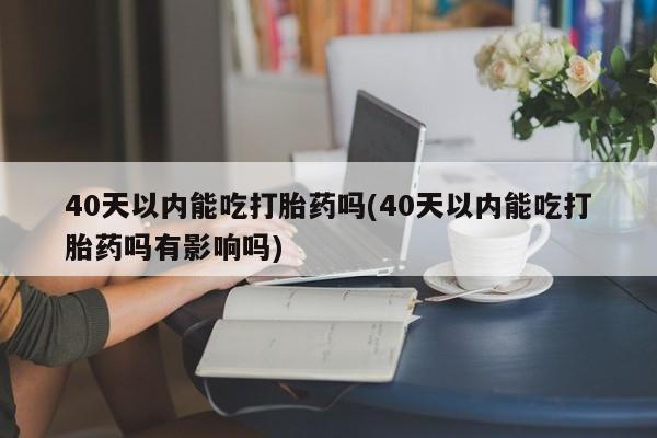 打胎药/堕胎药专卖微信40天以内能吃打胎药吗(40天以内能吃打胎药吗有影响吗)