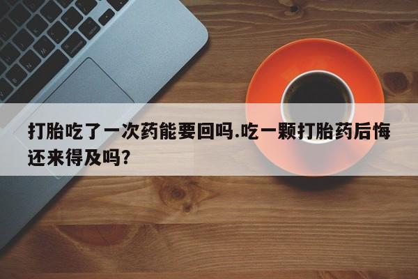 打胎药/堕胎药专卖微信打胎吃了一次药能要回吗.吃一颗打胎药后悔还来得及吗？