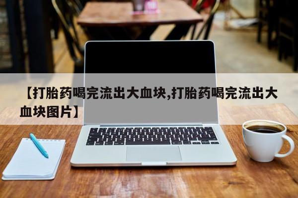 打胎药/堕胎药专卖微信【打胎药喝完流出大血块,打胎药喝完流出大血块图片】