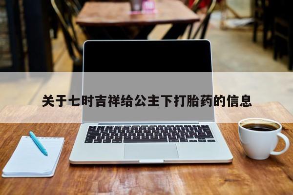 打胎药/堕胎药专卖微信关于七时吉祥给公主下打胎药的信息