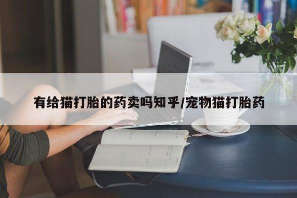 打胎药/堕胎药专卖微信有给猫打胎的药卖吗知乎/宠物猫打胎药