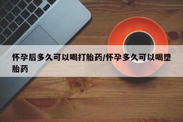 打胎药/堕胎药专卖微信怀孕后多久可以喝打胎药/怀孕多久可以喝堕胎药