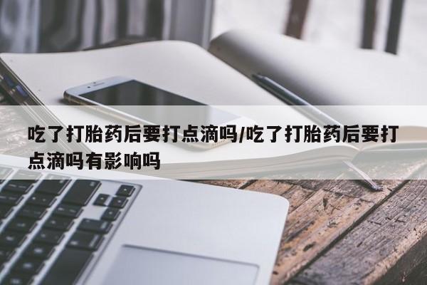 打胎药/堕胎药专卖微信吃了打胎药后要打点滴吗/吃了打胎药后要打点滴吗有影响吗