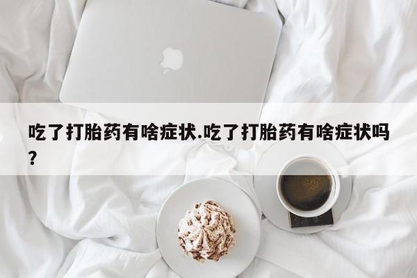打胎药/堕胎药专卖微信吃了打胎药有啥症状.吃了打胎药有啥症状吗？