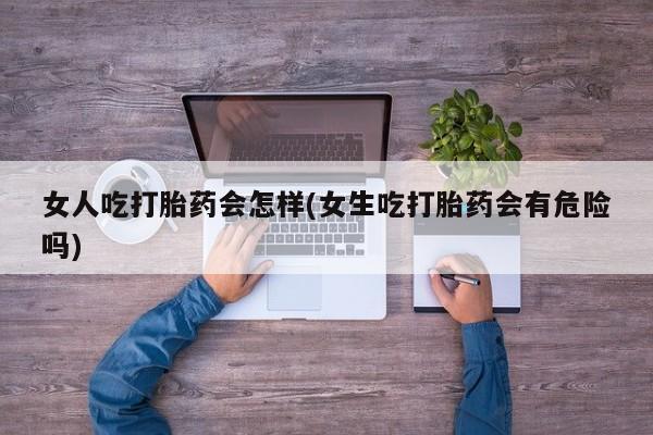 打胎药/堕胎药专卖微信女人吃打胎药会怎样(女生吃打胎药会有危险吗)