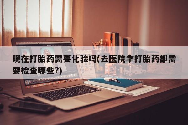 打胎药/堕胎药专卖微信现在打胎药需要化验吗(去医院拿打胎药都需要检查哪些?)