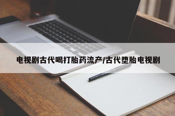 打胎药/堕胎药专卖微信电视剧古代喝打胎药流产/古代堕胎电视剧