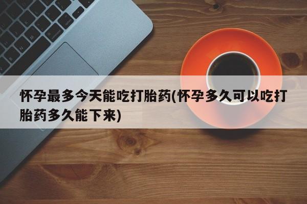 打胎药/堕胎药专卖微信怀孕最多今天能吃打胎药(怀孕多久可以吃打胎药多久能下来)
