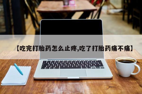 打胎药/堕胎药专卖微信【吃完打胎药怎么止疼,吃了打胎药痛不痛】
