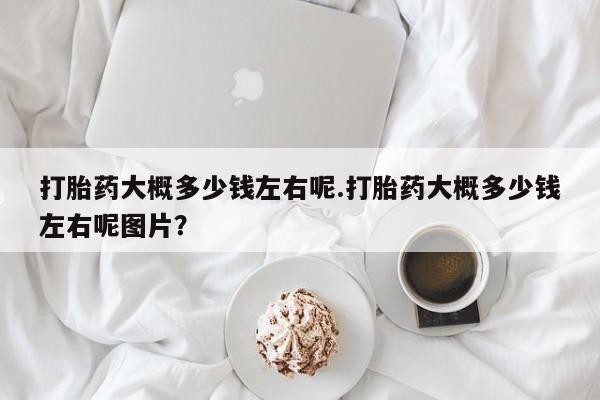 打胎药/堕胎药专卖微信打胎药大概多少钱左右呢.打胎药大概多少钱左右呢图片？