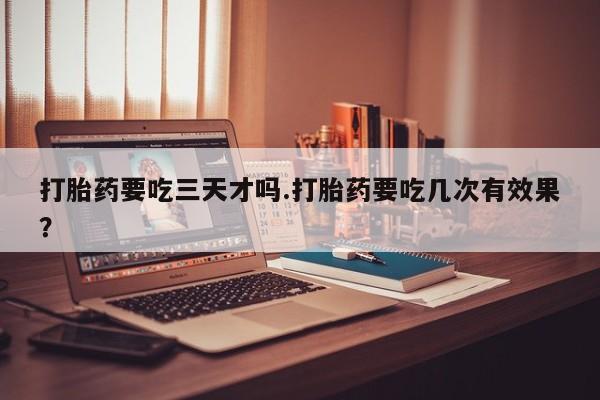 打胎药/堕胎药专卖微信打胎药要吃三天才吗.打胎药要吃几次有效果？
