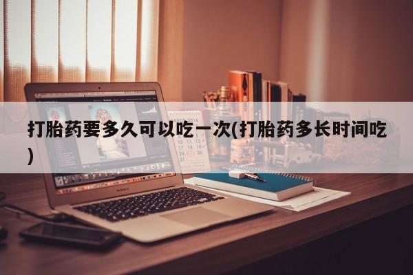打胎药/堕胎药专卖微信打胎药要多久可以吃一次(打胎药多长时间吃)