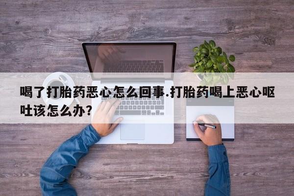 打胎药/堕胎药专卖微信喝了打胎药恶心怎么回事.打胎药喝上恶心呕吐该怎么办？