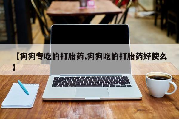 打胎药/堕胎药专卖微信【狗狗专吃的打胎药,狗狗吃的打胎药好使么】