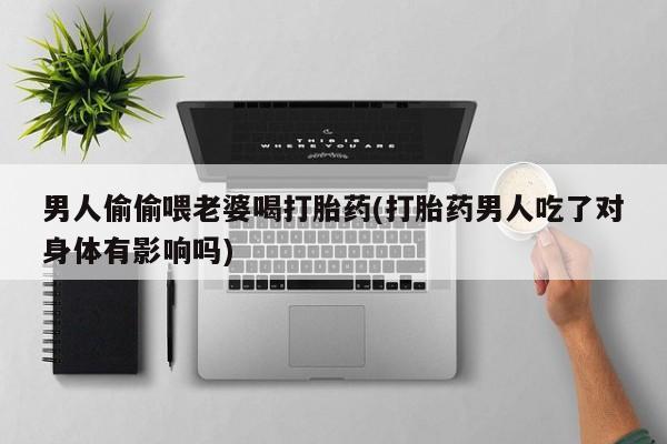 打胎药/堕胎药专卖微信男人偷偷喂老婆喝打胎药(打胎药男人吃了对身体有影响吗)