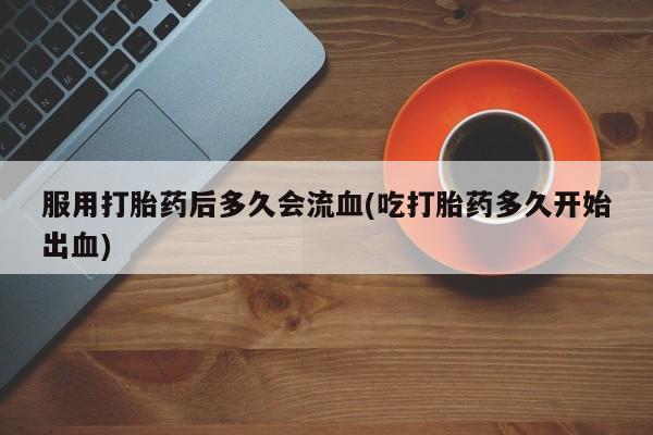 打胎药/堕胎药专卖微信服用打胎药后多久会流血(吃打胎药多久开始出血)