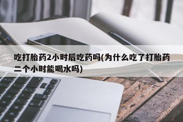 打胎药/堕胎药专卖微信吃打胎药2小时后吃药吗(为什么吃了打胎药二个小时能喝水吗)