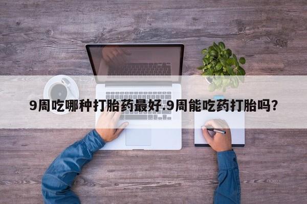 打胎药/堕胎药专卖微信9周吃哪种打胎药最好.9周能吃药打胎吗？