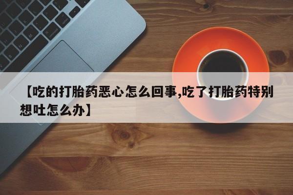 打胎药/堕胎药专卖微信【吃的打胎药恶心怎么回事,吃了打胎药特别想吐怎么办】