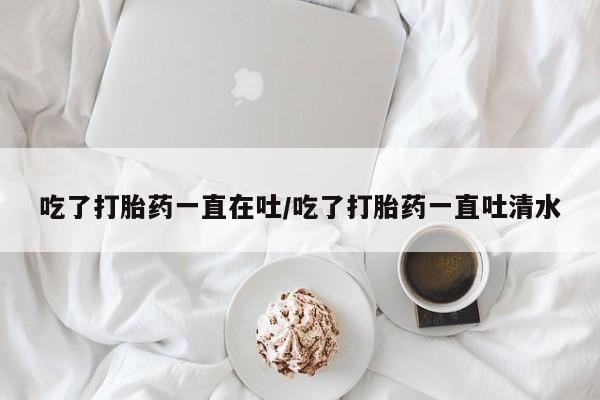 打胎药/堕胎药专卖微信吃了打胎药一直在吐/吃了打胎药一直吐清水