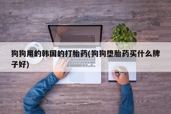 打胎药/堕胎药专卖微信狗狗用的韩国的打胎药(狗狗堕胎药买什么牌子好)