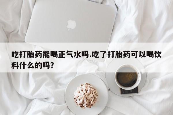 打胎药/堕胎药专卖微信吃打胎药能喝正气水吗.吃了打胎药可以喝饮料什么的吗？