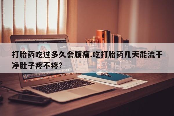 打胎药/堕胎药专卖微信打胎药吃过多久会腹痛.吃打胎药几天能流干净肚子疼不疼？