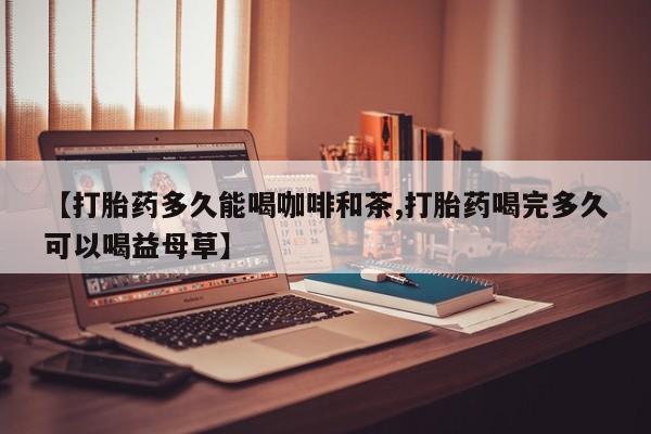 打胎药/堕胎药专卖微信【打胎药多久能喝咖啡和茶,打胎药喝完多久可以喝益母草】