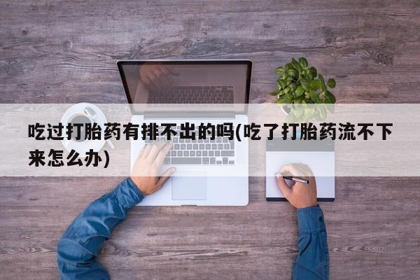 打胎药/堕胎药专卖微信吃过打胎药有排不出的吗(吃了打胎药流不下来怎么办)