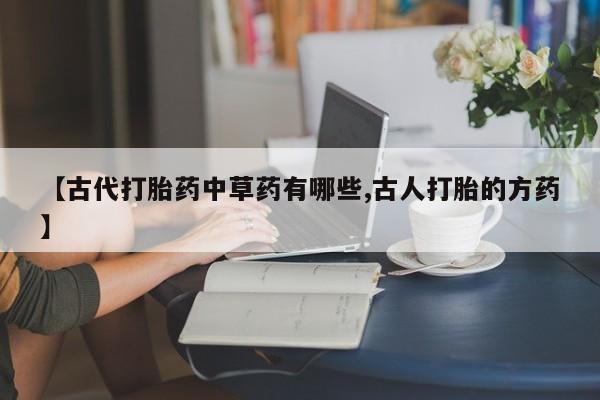 打胎药/堕胎药专卖微信【古代打胎药中草药有哪些,古人打胎的方药】