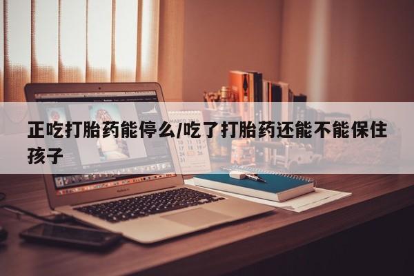 打胎药/堕胎药专卖微信正吃打胎药能停么/吃了打胎药还能不能保住孩子
