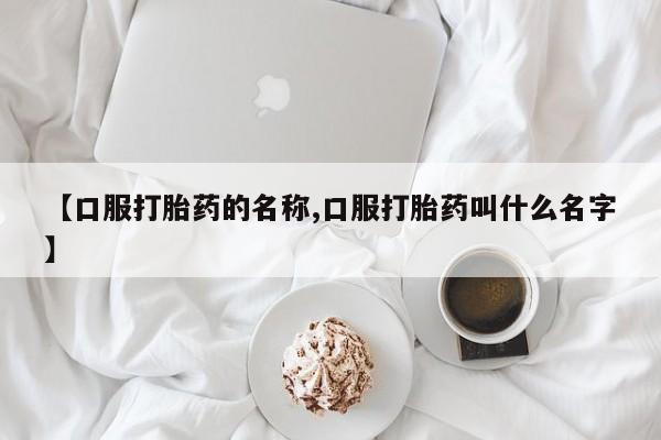 打胎药/堕胎药专卖微信【口服打胎药的名称,口服打胎药叫什么名字】