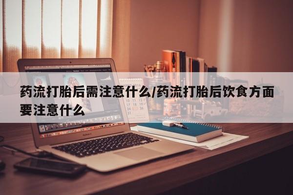 打胎药/堕胎药专卖微信药流打胎后需注意什么/药流打胎后饮食方面要注意什么