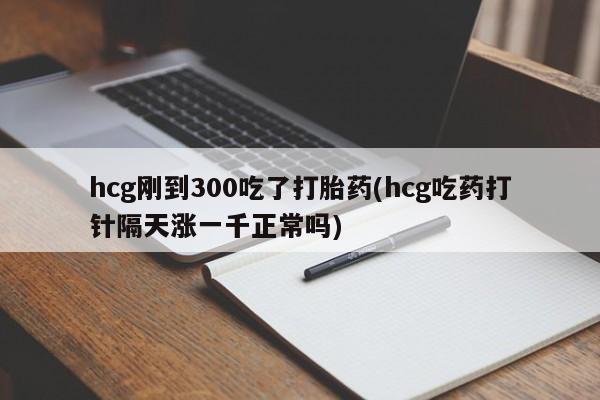 打胎药/堕胎药专卖微信hcg刚到300吃了打胎药(hcg吃药打针隔天涨一千正常吗)