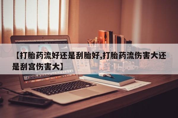 打胎药/堕胎药专卖微信【打胎药流好还是刮胎好,打胎药流伤害大还是刮宫伤害大】