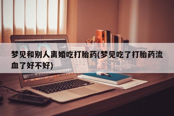 打胎药/堕胎药专卖微信梦见和别人离婚吃打胎药(梦见吃了打胎药流血了好不好)