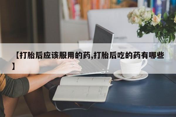 打胎药/堕胎药专卖微信【打胎后应该服用的药,打胎后吃的药有哪些】