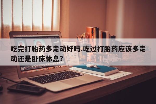 打胎药/堕胎药专卖微信吃完打胎药多走动好吗.吃过打胎药应该多走动还是卧床休息？