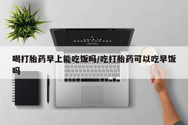 打胎药/堕胎药专卖微信喝打胎药早上能吃饭吗/吃打胎药可以吃早饭吗