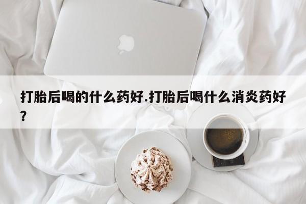 打胎药/堕胎药专卖微信打胎后喝的什么药好.打胎后喝什么消炎药好？
