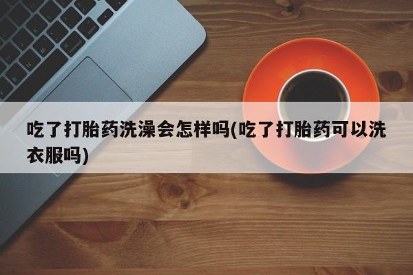 打胎药/堕胎药专卖微信吃了打胎药洗澡会怎样吗(吃了打胎药可以洗衣服吗)