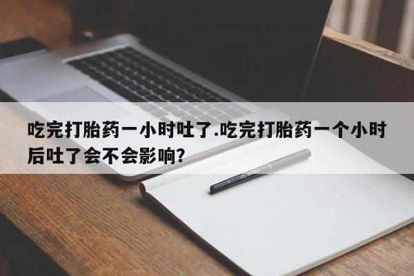 打胎药/堕胎药专卖微信吃完打胎药一小时吐了.吃完打胎药一个小时后吐了会不会影响？