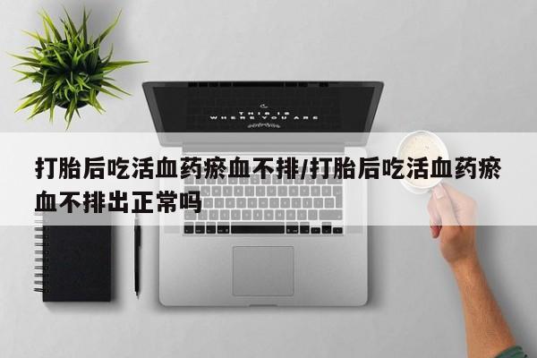 打胎药/堕胎药专卖微信打胎后吃活血药瘀血不排/打胎后吃活血药瘀血不排出正常吗